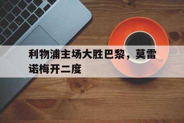 利物浦主场大胜巴黎,莫雷诺梅开二度的简单介绍