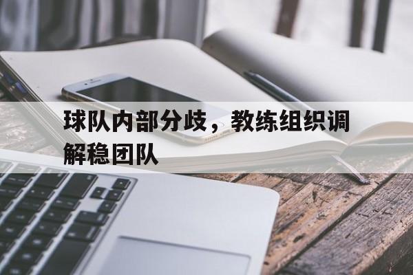 关于球队内部分歧,教练组织调解稳团队的信息